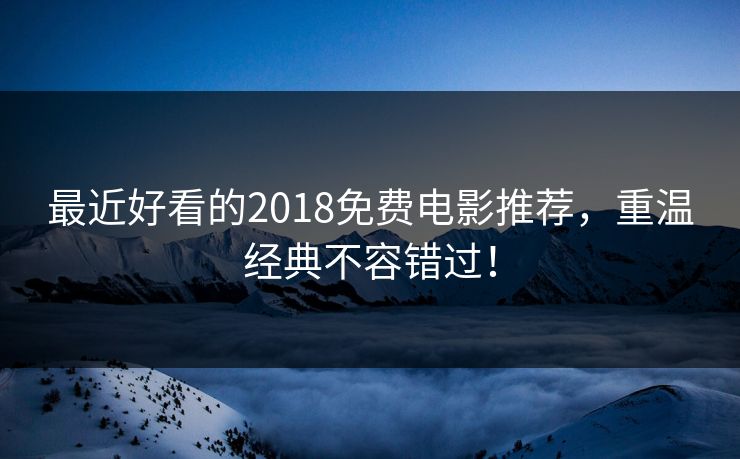 最近好看的2018免费电影推荐，重温经典不容错过！