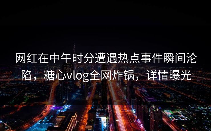 网红在中午时分遭遇热点事件瞬间沦陷，糖心vlog全网炸锅，详情曝光