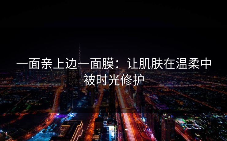 一面亲上边一面膜：让肌肤在温柔中被时光修护