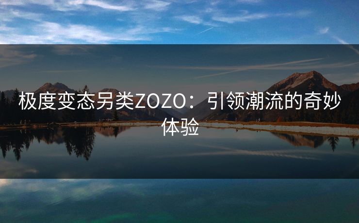 极度变态另类ZOZO：引领潮流的奇妙体验