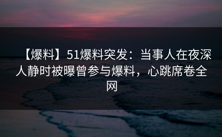 【爆料】51爆料突发：当事人在夜深人静时被曝曾参与爆料，心跳席卷全网