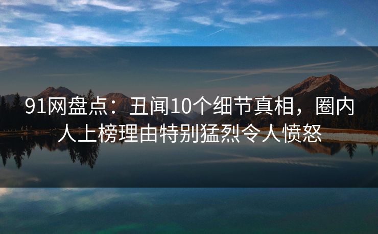 91网盘点:丑闻10个细节真相,圈内人上榜理由特别猛烈令人愤怒 91网盘点:丑闻10个细节真相,圈内人上榜理由特别猛烈令人愤怒