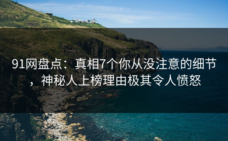 91网盘点:真相7个你从没注意的细节,神秘人上榜理由极其令人愤怒