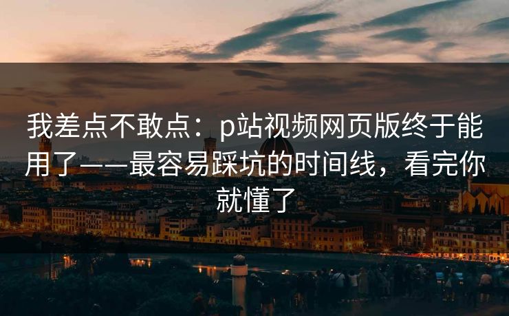 我差点不敢点:p站视频网页版终于能用了——最容易踩坑的时间线,看完你就懂了 我差点不敢点:p站视频网页版终于能用了——最容易踩坑的时间线,看完你就懂了