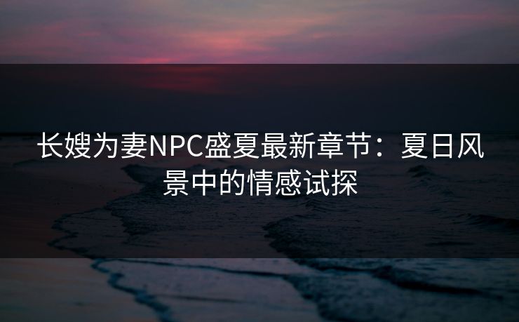 长嫂为妻NPC盛夏最新章节：夏日风景中的情感试探