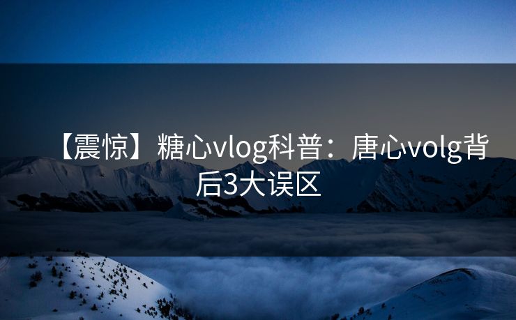 【震惊】糖心vlog科普：唐心volg背后3大误区