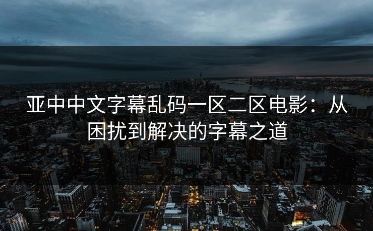 亚中中文字幕乱码一区二区电影：从困扰到解决的字幕之道