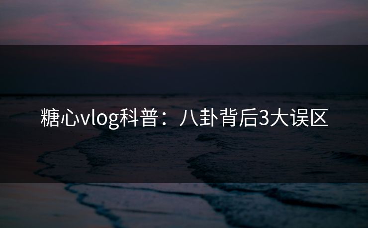 糖心vlog科普：八卦背后3大误区