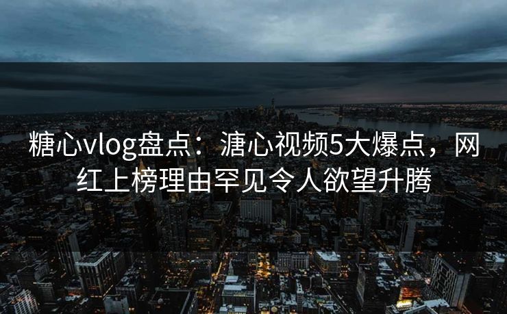 糖心vlog盘点：溏心视频5大爆点，网红上榜理由罕见令人欲望升腾