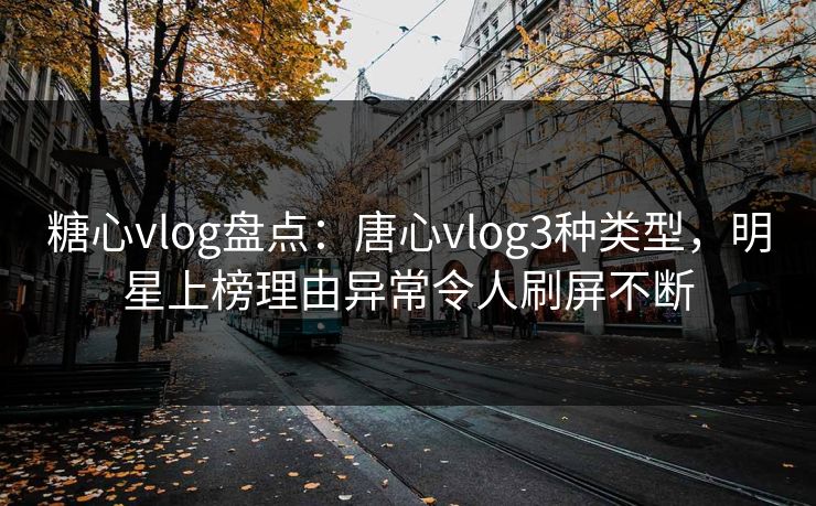 糖心vlog盘点：唐心vlog3种类型，明星上榜理由异常令人刷屏不断