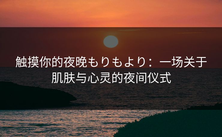 触摸你的夜晚もりもより：一场关于肌肤与心灵的夜间仪式