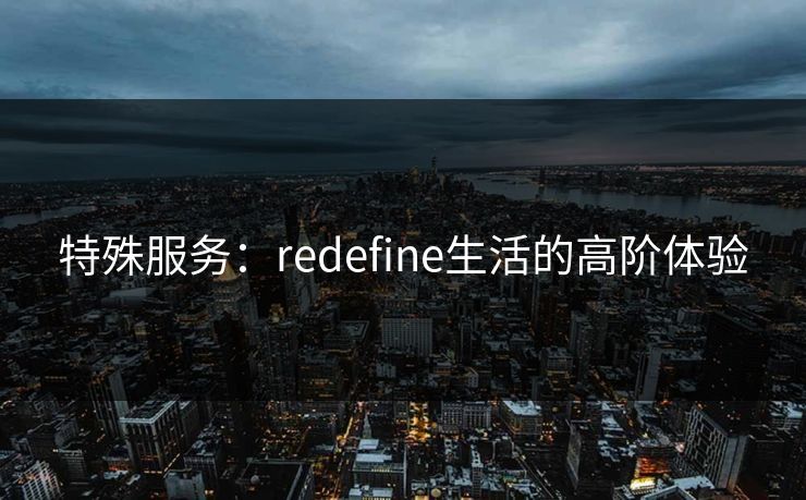 特殊服务：redefine生活的高阶体验