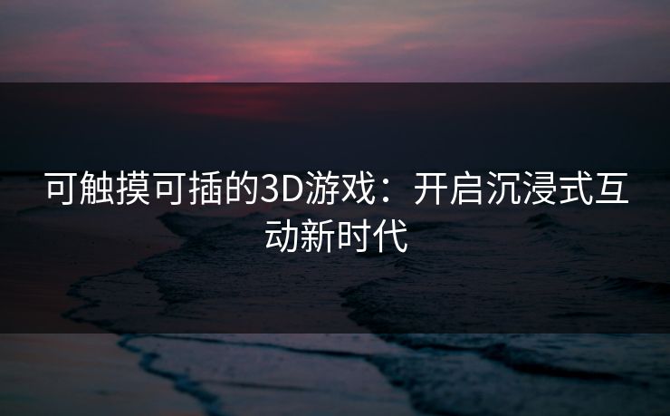 可触摸可插的3D游戏：开启沉浸式互动新时代