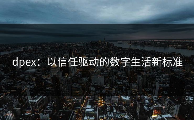 dpex：以信任驱动的数字生活新标准