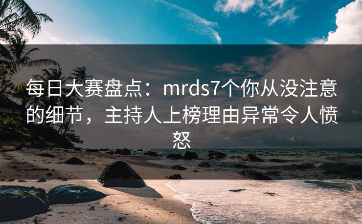 每日大赛盘点：mrds7个你从没注意的细节，主持人上榜理由异常令人愤怒