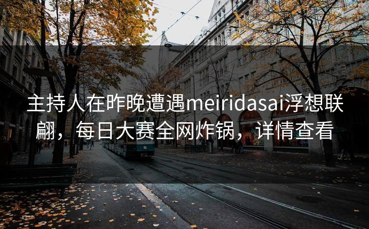 主持人在昨晚遭遇meiridasai浮想联翩,每日大赛全网炸锅,详情查看