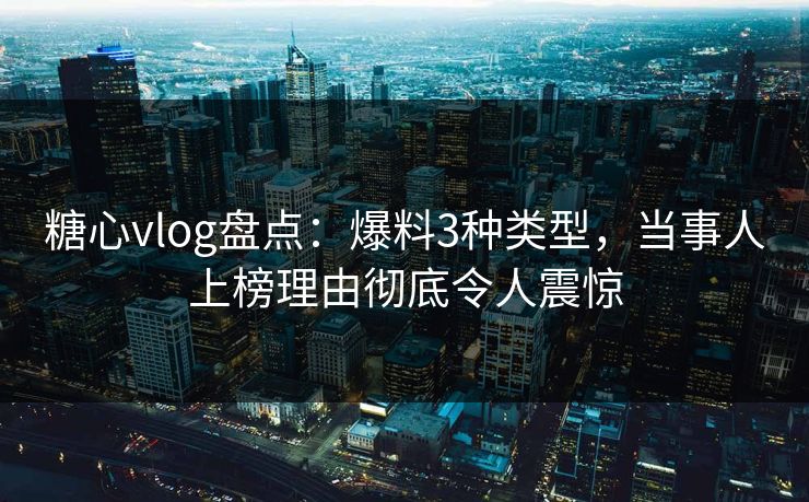糖心vlog盘点：爆料3种类型，当事人上榜理由彻底令人震惊