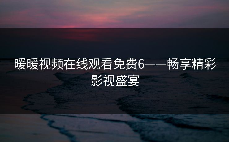 暖暖视频在线观看免费6——畅享精彩影视盛宴