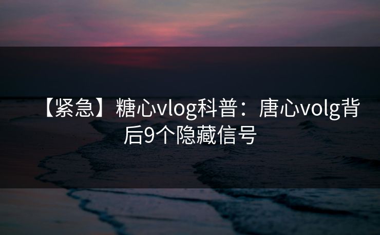 【紧急】糖心vlog科普：唐心volg背后9个隐藏信号