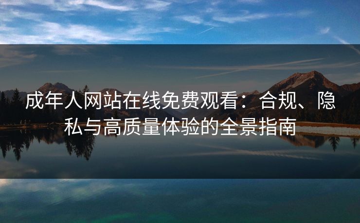 成年人网站在线免费观看:合规、隐私与高质量体验的全景指南