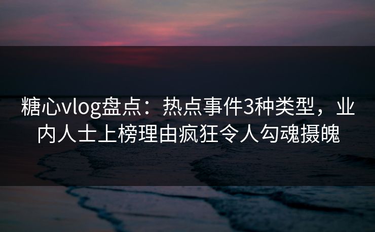 糖心vlog盘点：热点事件3种类型，业内人士上榜理由疯狂令人勾魂摄魄