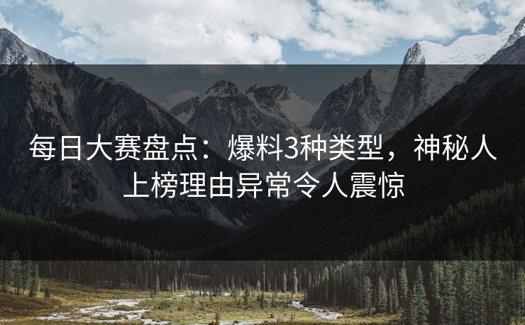 每日大赛盘点：爆料3种类型，神秘人上榜理由异常令人震惊