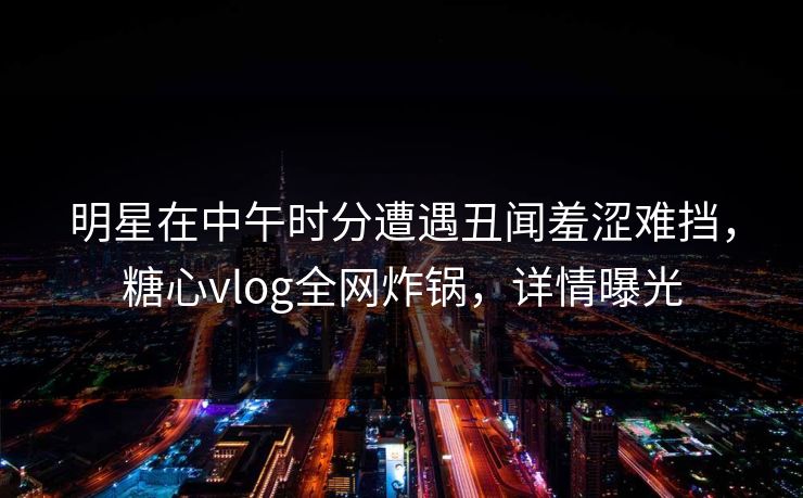 明星在中午时分遭遇丑闻羞涩难挡,糖心vlog全网炸锅,详情曝光