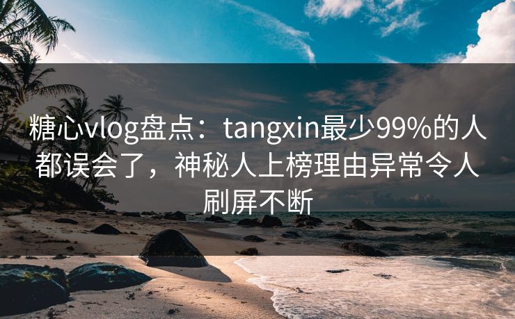 糖心vlog盘点：tangxin最少99%的人都误会了，神秘人上榜理由异常令人刷屏不断