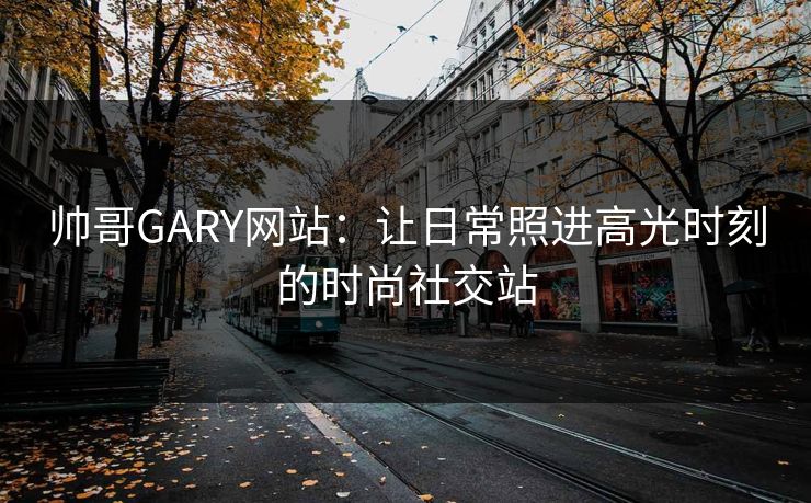 帅哥GARY网站：让日常照进高光时刻的时尚社交站