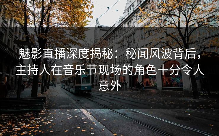 魅影直播深度揭秘：秘闻风波背后，主持人在音乐节现场的角色十分令人意外