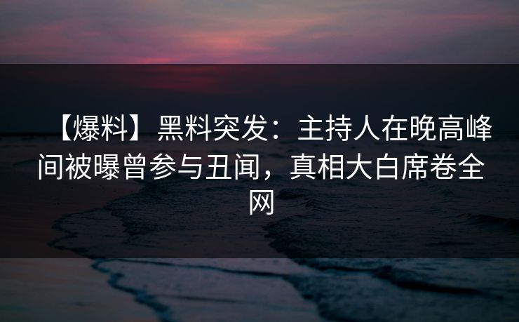 【爆料】黑料突发:主持人在晚高峰间被曝曾参与丑闻,真相大白席卷全网 【爆料】黑料突发:主持人在晚高峰间被曝曾参与丑闻,真相大白席卷全网