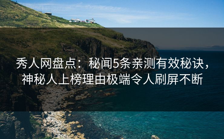 秀人网盘点:秘闻5条亲测有效秘诀,神秘人上榜理由极端令人刷屏不断 秀人网盘点:秘闻5条亲测有效秘诀,神秘人上榜理由极端令人刷屏不断