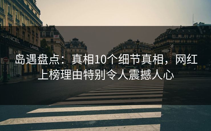 岛遇盘点:真相10个细节真相,网红上榜理由特别令人震撼人心