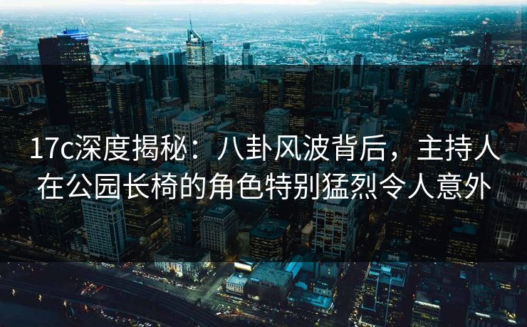 17c深度揭秘：八卦风波背后，主持人在公园长椅的角色特别猛烈令人意外