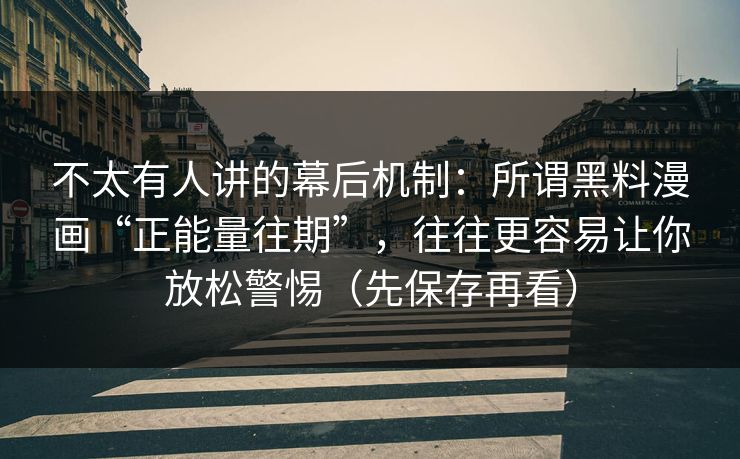 不太有人讲的幕后机制：所谓黑料漫画“正能量往期”，往往更容易让你放松警惕（先保存再看）