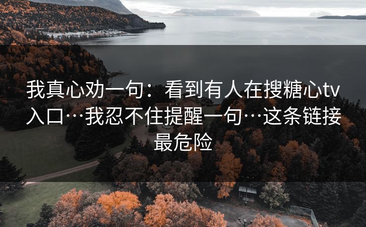 我真心劝一句：看到有人在搜糖心tv入口…我忍不住提醒一句…这条链接最危险