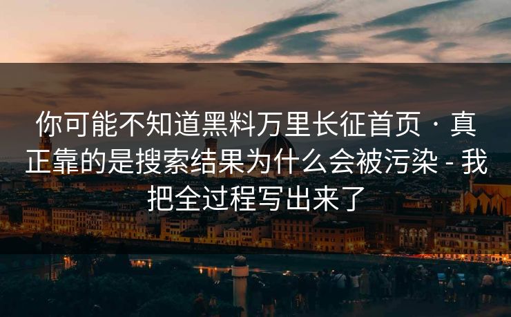 你可能不知道黑料万里长征首页 · 真正靠的是搜索结果为什么会被污染 - 我把全过程写出来了