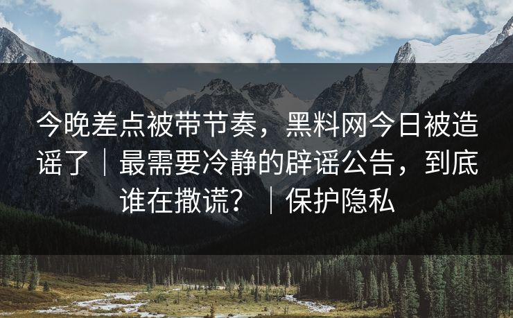 今晚差点被带节奏,黑料网今日被造谣了|最需要冷静的辟谣公告,到底谁在撒谎?|保护隐私 今晚差点被带节奏,黑料网今日被造谣了|最需要冷静的辟谣公告,到底谁在撒谎?|保护隐私