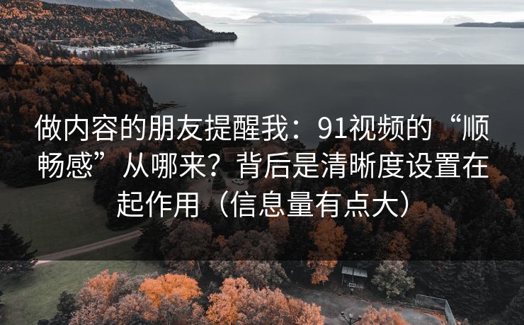 做内容的朋友提醒我：91视频的“顺畅感”从哪来？背后是清晰度设置在起作用（信息量有点大）