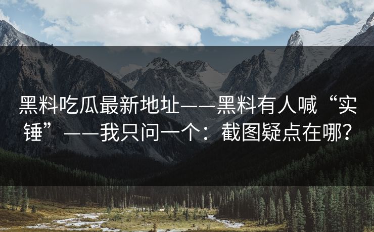 黑料吃瓜最新地址——黑料有人喊“实锤”——我只问一个：截图疑点在哪？