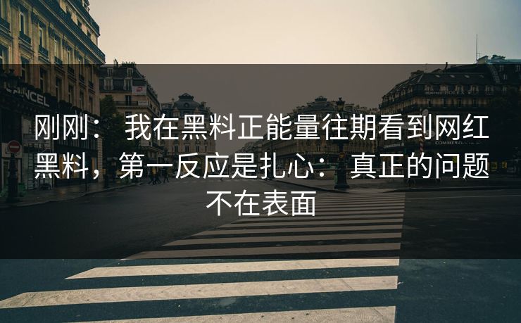 刚刚: 我在黑料正能量往期看到网红黑料,第一反应是扎心: 真正的问题不在表面