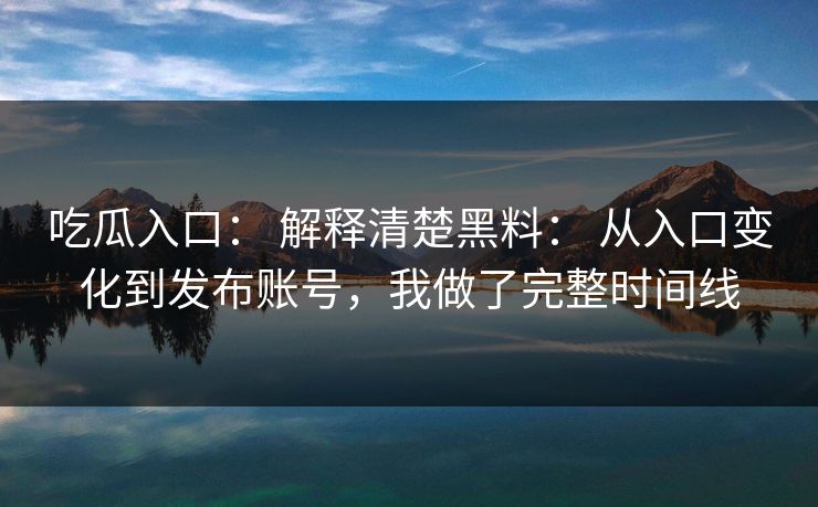 吃瓜入口: 解释清楚黑料: 从入口变化到发布账号,我做了完整时间线