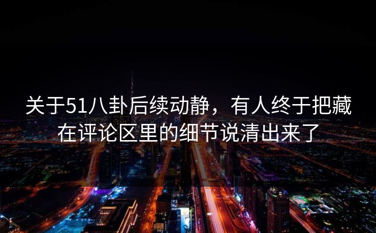 关于51八卦后续动静，有人终于把藏在评论区里的细节说清出来了